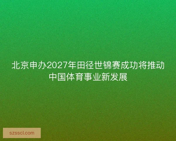 北京申办2027年田径世锦赛成功将推动中国体育事业新发展