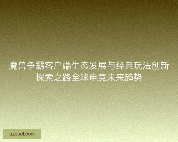 魔兽争霸客户端生态发展与经典玩法创新探索之路全球电竞未来趋势