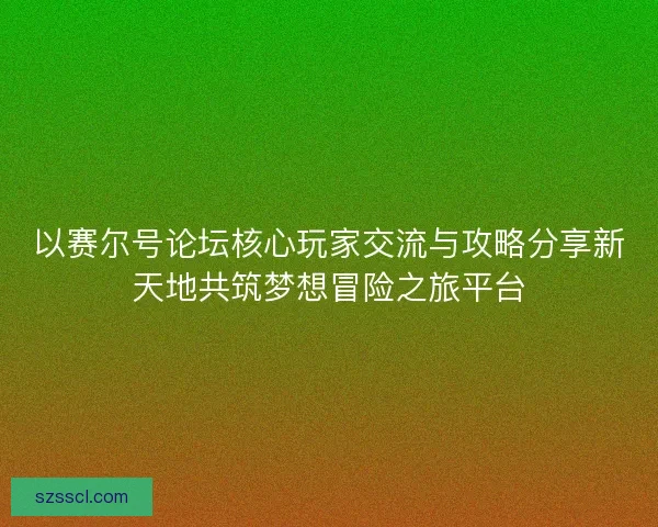 以赛尔号论坛核心玩家交流与攻略分享新天地共筑梦想冒险之旅平台