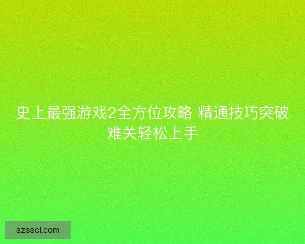 史上最强游戏2全方位攻略 精通技巧突破难关轻松上手