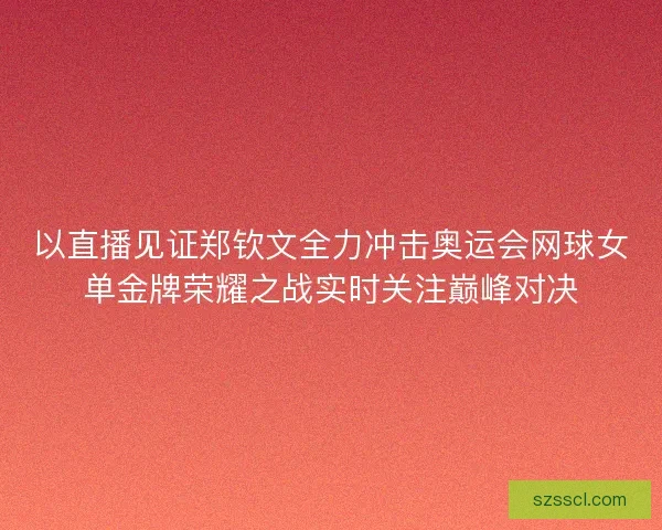 以直播见证郑钦文全力冲击奥运会网球女单金牌荣耀之战实时关注巅峰对决