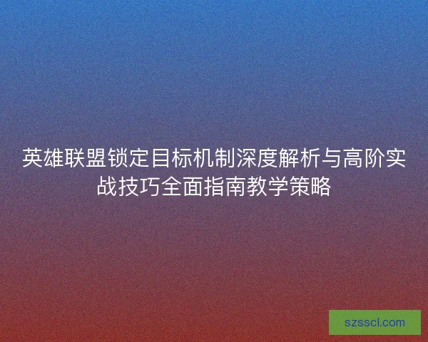 英雄联盟锁定目标机制深度解析与高阶实战技巧全面指南教学策略