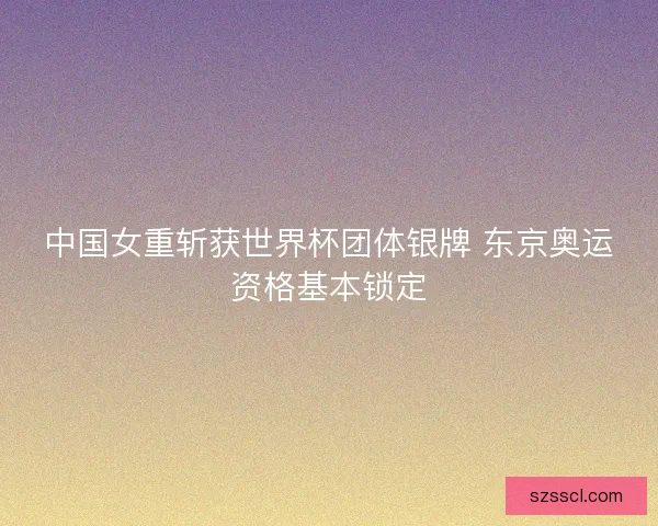 中国女重斩获世界杯团体银牌 东京奥运资格基本锁定