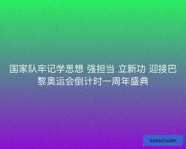 国家队牢记学思想 强担当 立新功 迎接巴黎奥运会倒计时一周年盛典