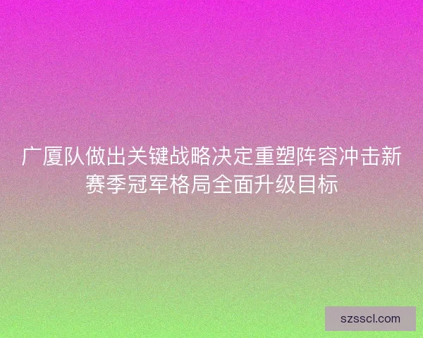 广厦队做出关键战略决定重塑阵容冲击新赛季冠军格局全面升级目标
